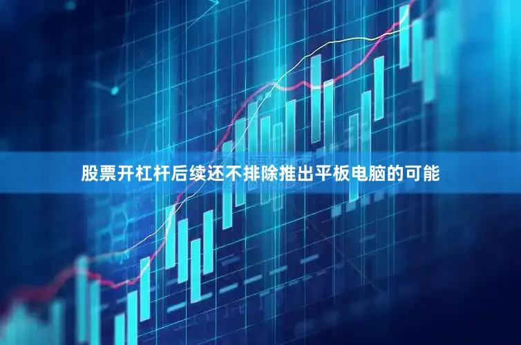 股票开杠杆后续还不排除推出平板电脑的可能