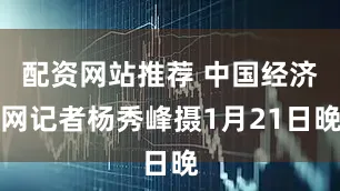 配资网站推荐 中国经济网记者杨秀峰摄1月21日晚
