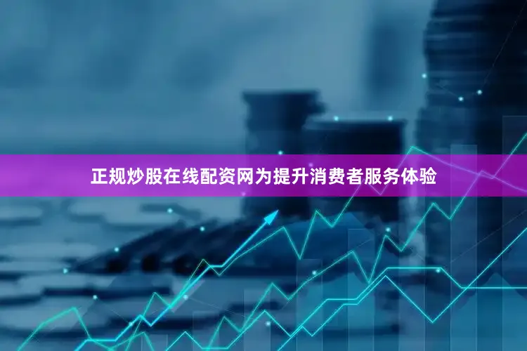 正规炒股在线配资网为提升消费者服务体验