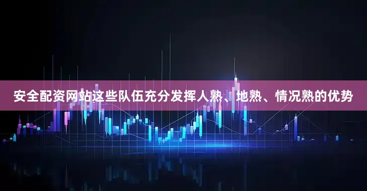 安全配资网站这些队伍充分发挥人熟、地熟、情况熟的优势