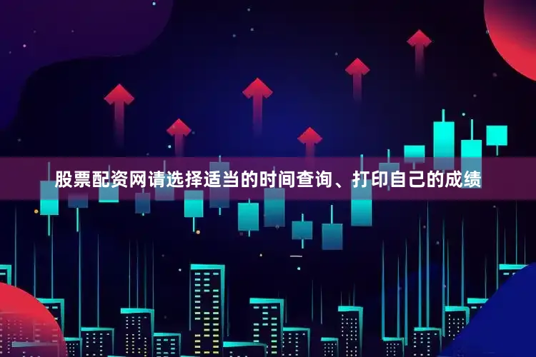 股票配资网请选择适当的时间查询、打印自己的成绩