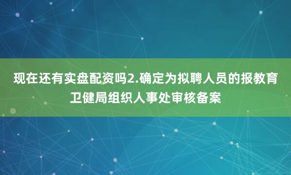 现在还有实盘配资吗2.确定为拟聘人员的报教育卫健局组织人事处审核备案
