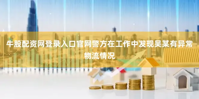 牛股配资网登录入口官网警方在工作中发现吴某有异常物流情况