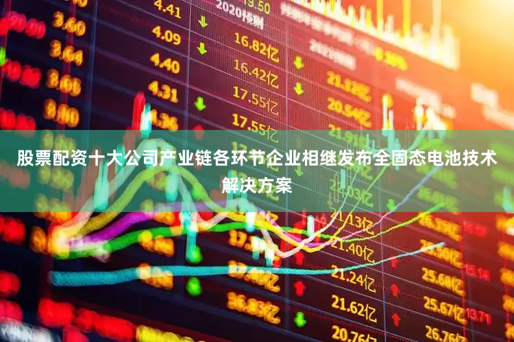 股票配资十大公司产业链各环节企业相继发布全固态电池技术解决方案
