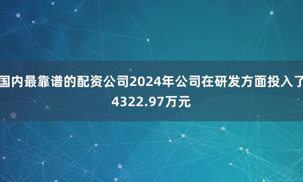 国内最靠谱的配资公司2024年公司在研发方面投入了4322.97万元