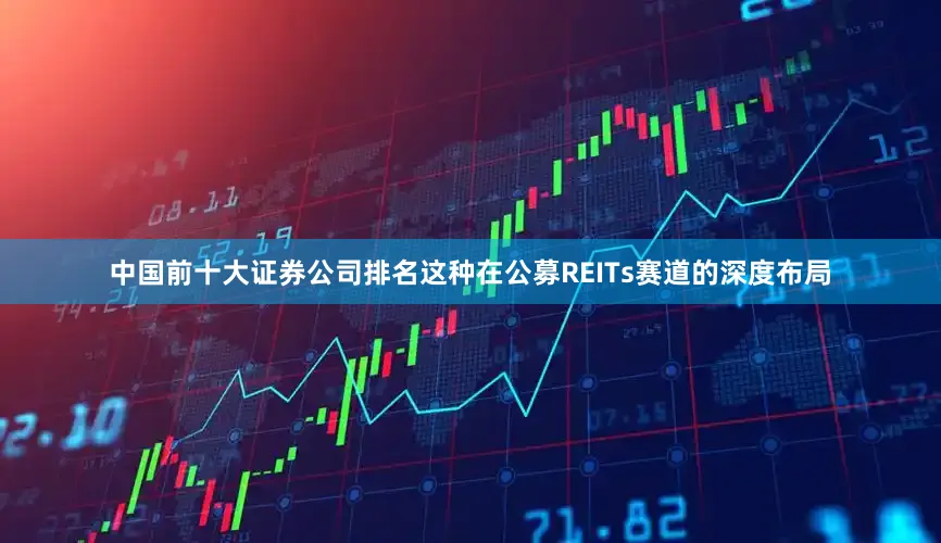 中国前十大证券公司排名这种在公募REITs赛道的深度布局