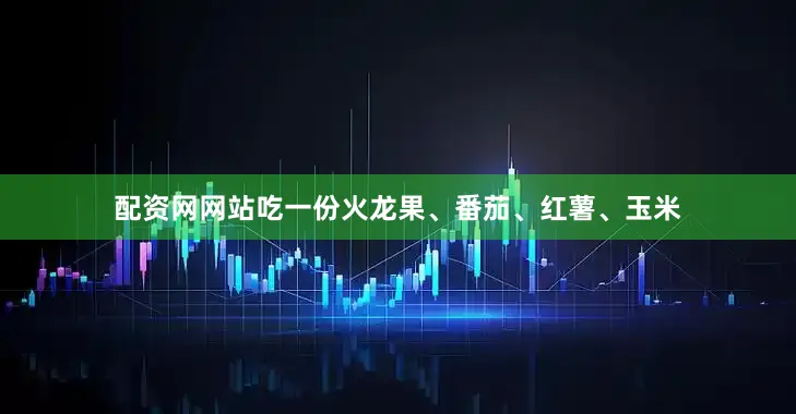 配资网网站吃一份火龙果、番茄、红薯、玉米