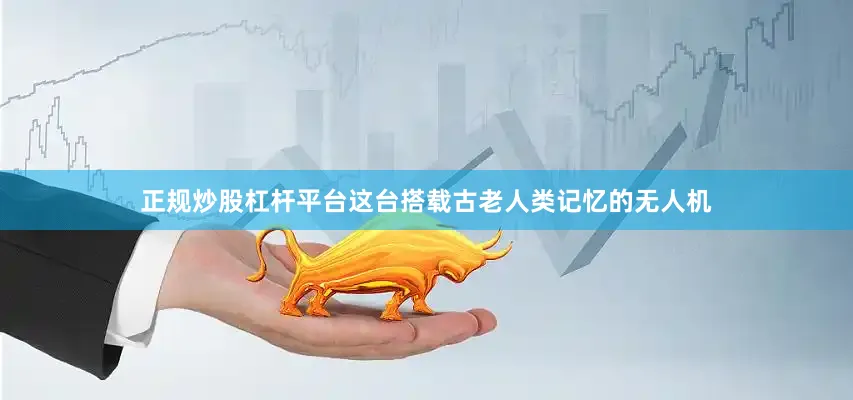 正规炒股杠杆平台这台搭载古老人类记忆的无人机
