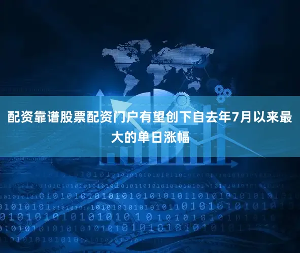 配资靠谱股票配资门户有望创下自去年7月以来最大的单日涨幅