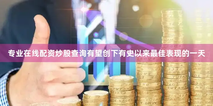 专业在线配资炒股查询有望创下有史以来最佳表现的一天
