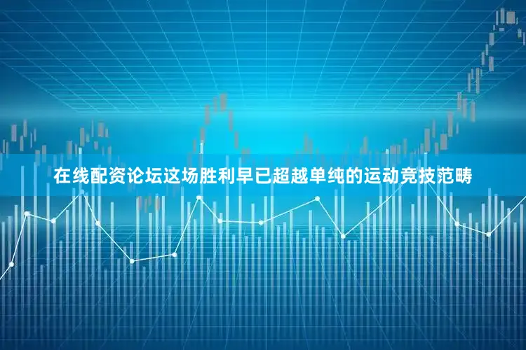 在线配资论坛这场胜利早已超越单纯的运动竞技范畴