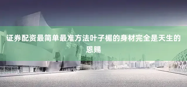 证券配资最简单最准方法叶子楣的身材完全是天生的恩赐