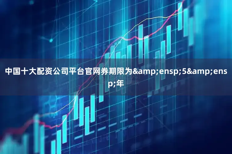 中国十大配资公司平台官网券期限为&ensp;5&ensp;年