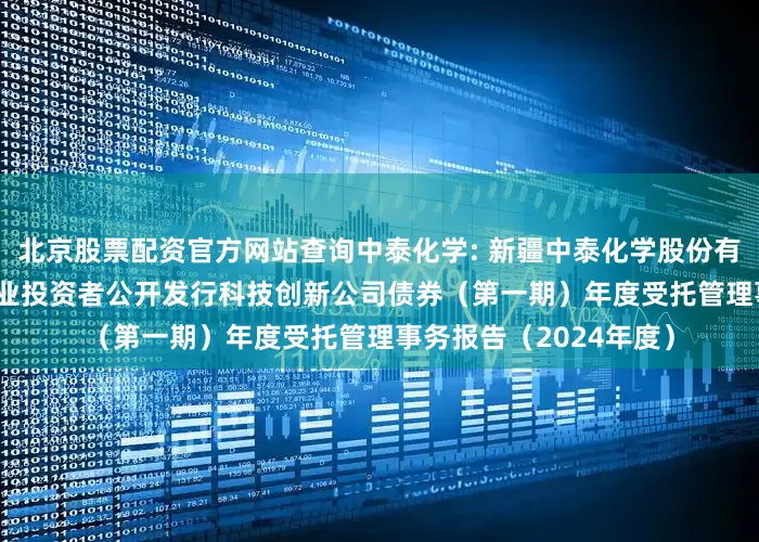 北京股票配资官方网站查询中泰化学: 新疆中泰化学股份有限公司2023年面向专业投资者公开发行科技创新公司债券（第一期）年度受托管理事务报告（2024年度）