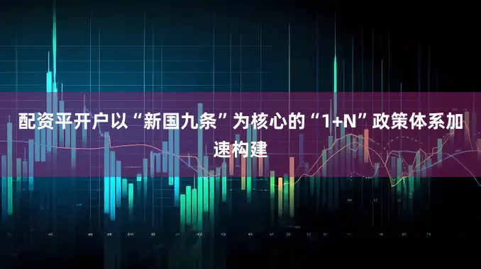 配资平开户以“新国九条”为核心的“1+N”政策体系加速构建