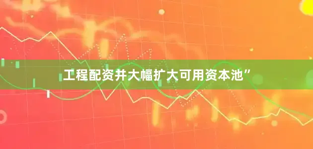 工程配资并大幅扩大可用资本池”