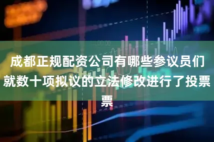 成都正规配资公司有哪些参议员们就数十项拟议的立法修改进行了投票