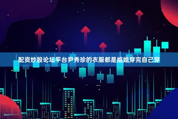 配资炒股论坛平台尹秀珍的衣服都是姐姐穿完自己穿