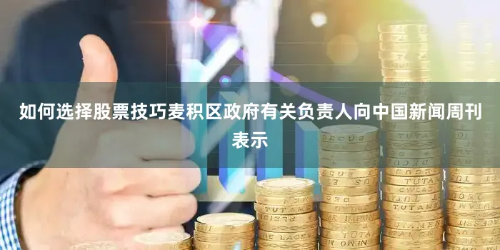 如何选择股票技巧麦积区政府有关负责人向中国新闻周刊表示