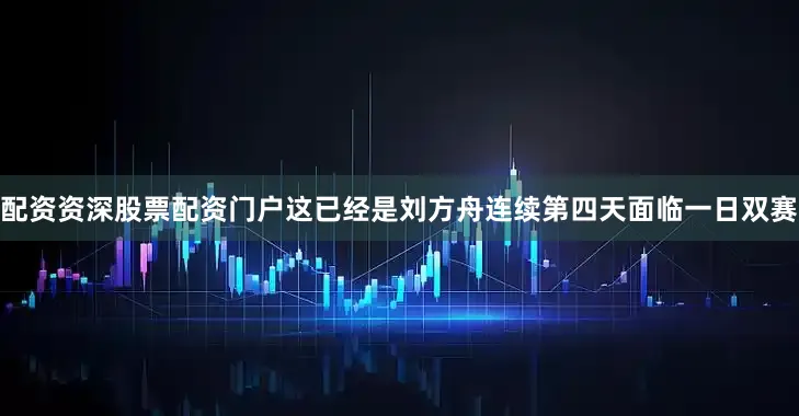 配资资深股票配资门户这已经是刘方舟连续第四天面临一日双赛