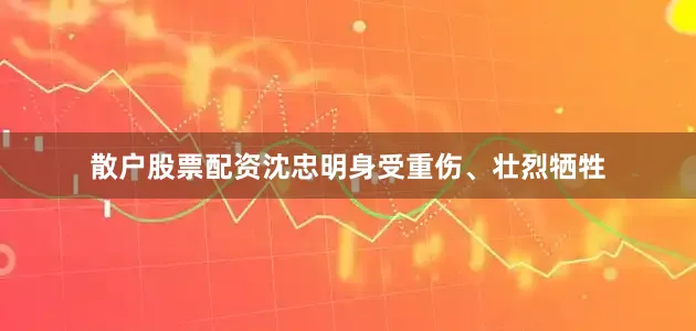 散户股票配资沈忠明身受重伤、壮烈牺牲