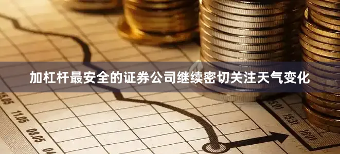 加杠杆最安全的证券公司继续密切关注天气变化