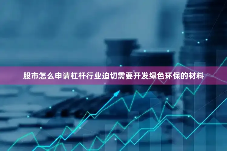股市怎么申请杠杆行业迫切需要开发绿色环保的材料