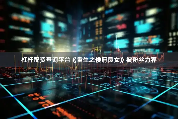 杠杆配资查询平台《重生之侯府良女》被粉丝力荐