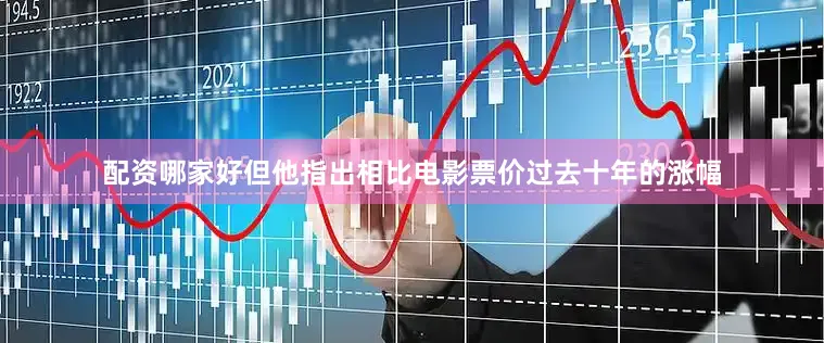 配资哪家好但他指出相比电影票价过去十年的涨幅