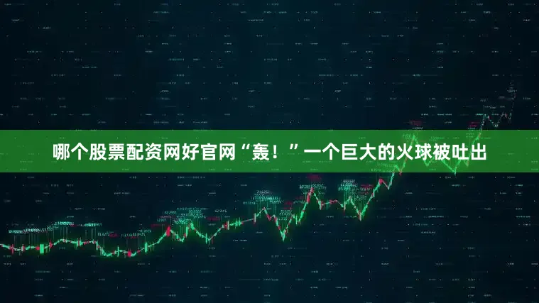 哪个股票配资网好官网“轰！”一个巨大的火球被吐出