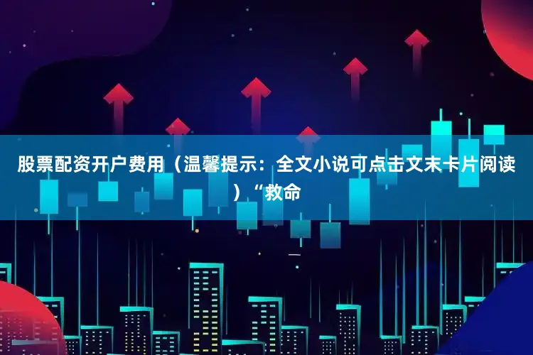 股票配资开户费用（温馨提示：全文小说可点击文末卡片阅读）“救命