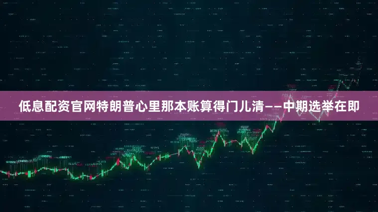 低息配资官网特朗普心里那本账算得门儿清——中期选举在即
