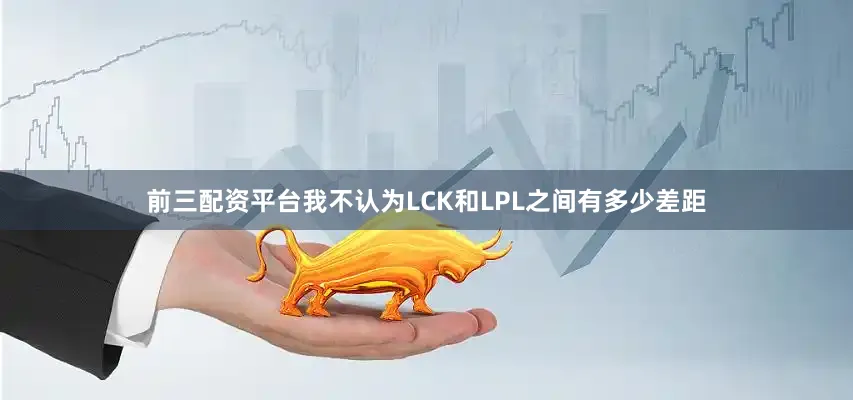 前三配资平台我不认为LCK和LPL之间有多少差距