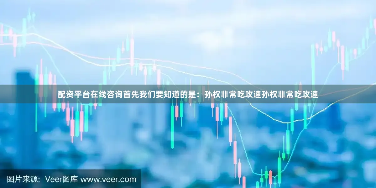配资平台在线咨询首先我们要知道的是：孙权非常吃攻速孙权非常吃攻速