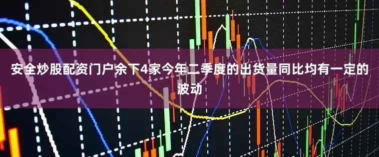 安全炒股配资门户余下4家今年二季度的出货量同比均有一定的波动