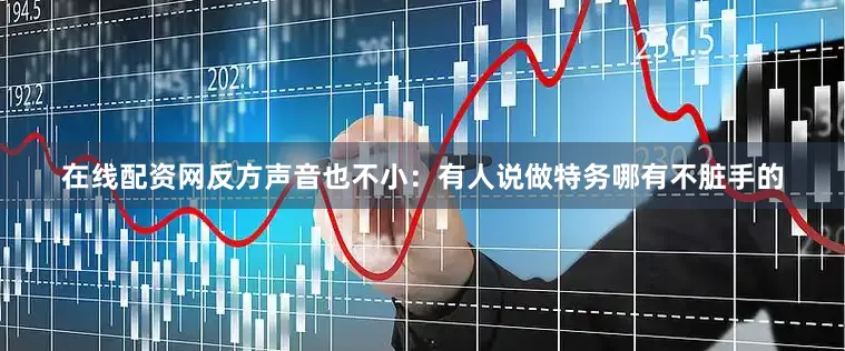在线配资网反方声音也不小：有人说做特务哪有不脏手的