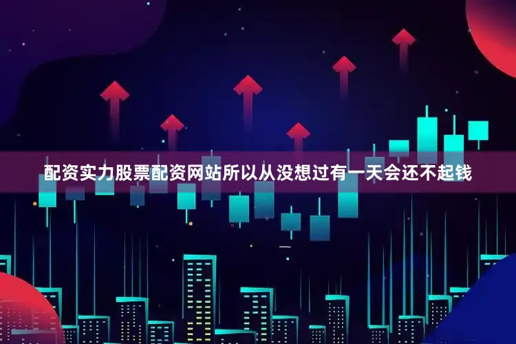 配资实力股票配资网站所以从没想过有一天会还不起钱