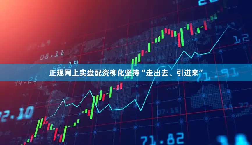 正规网上实盘配资柳化坚持“走出去、引进来”