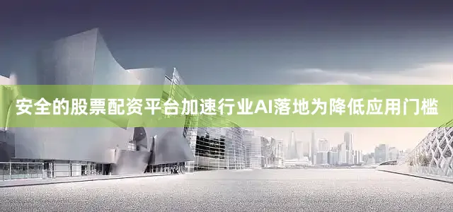 安全的股票配资平台加速行业AI落地　　为降低应用门槛