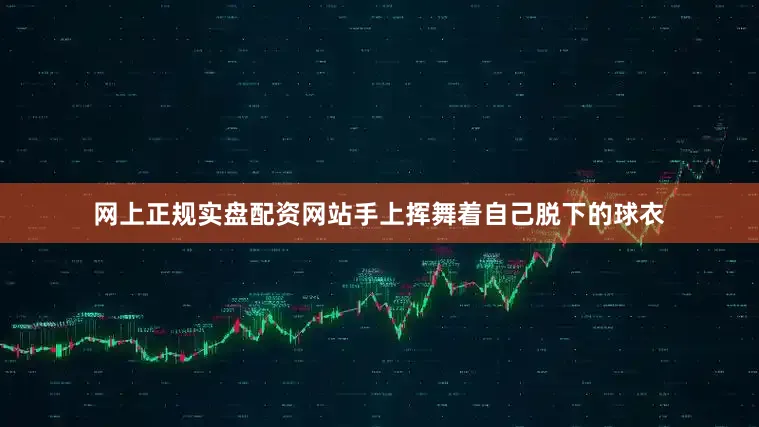 网上正规实盘配资网站手上挥舞着自己脱下的球衣