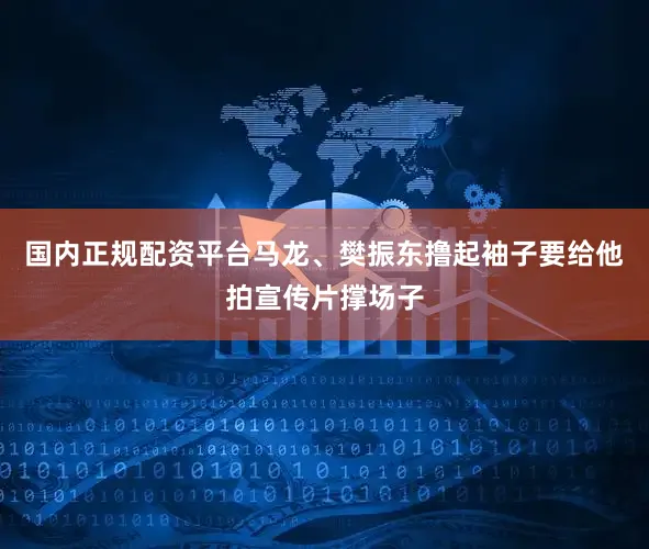 国内正规配资平台马龙、樊振东撸起袖子要给他拍宣传片撑场子