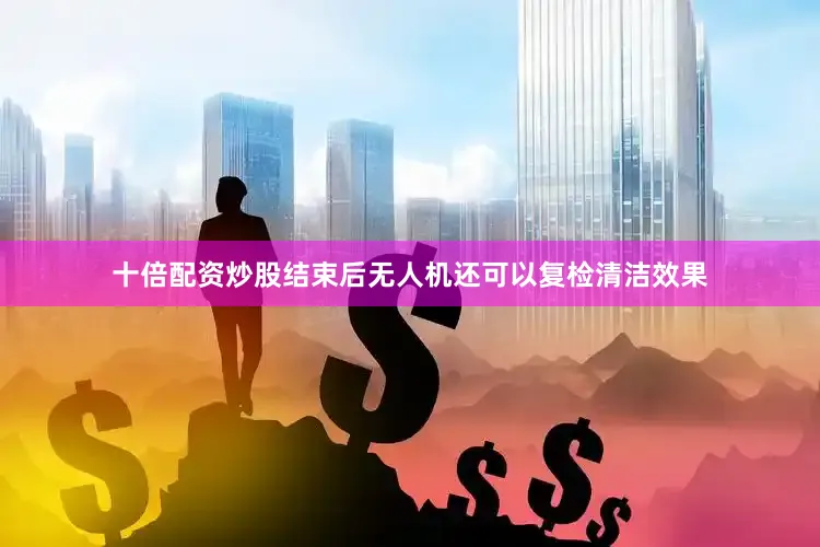 十倍配资炒股结束后无人机还可以复检清洁效果