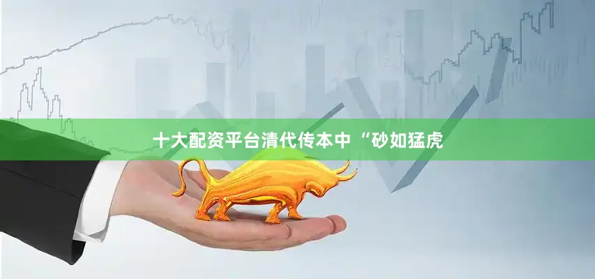 十大配资平台清代传本中 “砂如猛虎