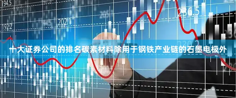 十大证券公司的排名碳素材料除用于钢铁产业链的石墨电极外