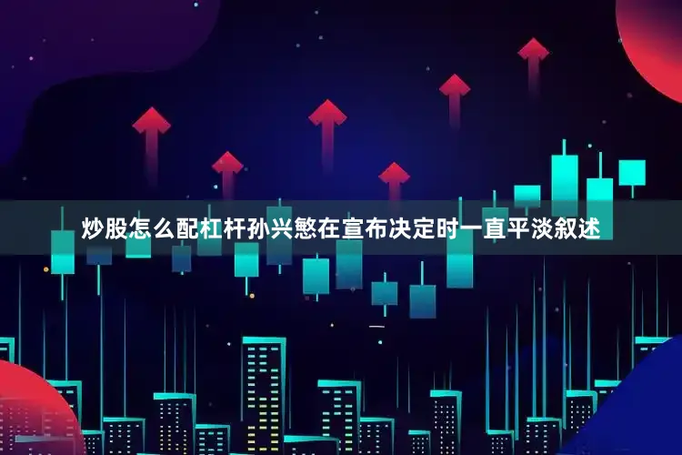 炒股怎么配杠杆孙兴慜在宣布决定时一直平淡叙述
