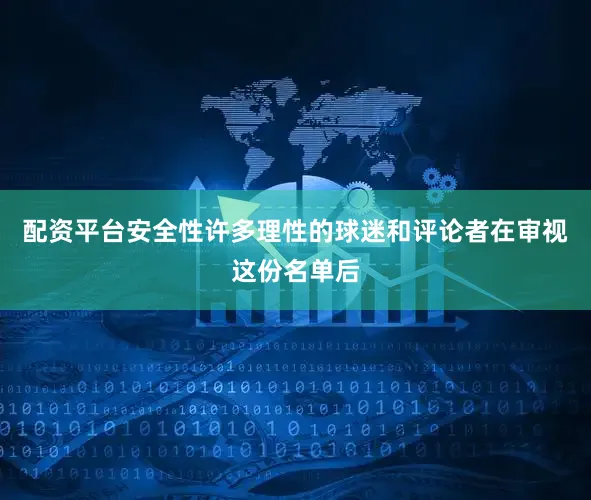 配资平台安全性许多理性的球迷和评论者在审视这份名单后