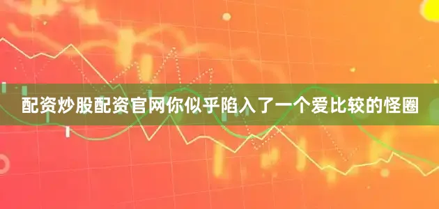 配资炒股配资官网你似乎陷入了一个爱比较的怪圈