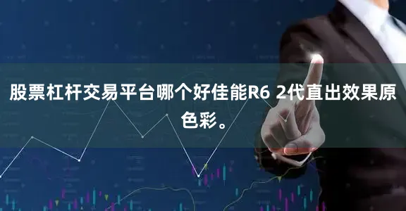 股票杠杆交易平台哪个好佳能R6 2代直出效果原色彩。