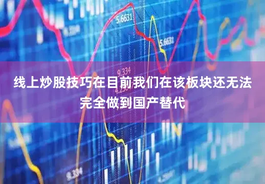 线上炒股技巧在目前我们在该板块还无法完全做到国产替代