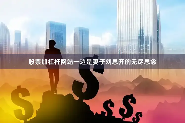 股票加杠杆网站一边是妻子刘思齐的无尽思念